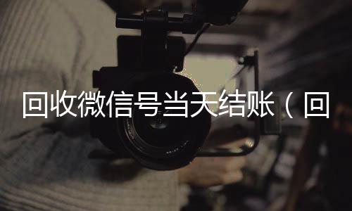 回收微信号当天vx回收结账（回收微信立马结账的）