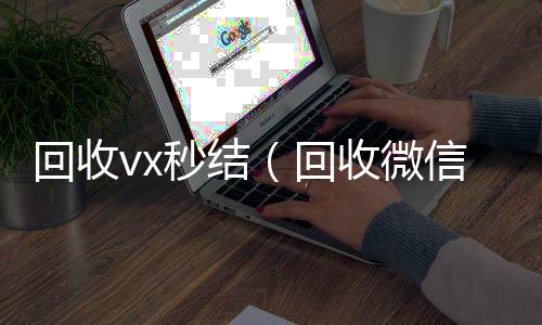 回收vx秒24小时收vx秒结结（回收微信秒结）