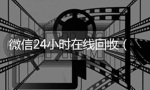 微信24小时vx回收在线回收（在线收微信）